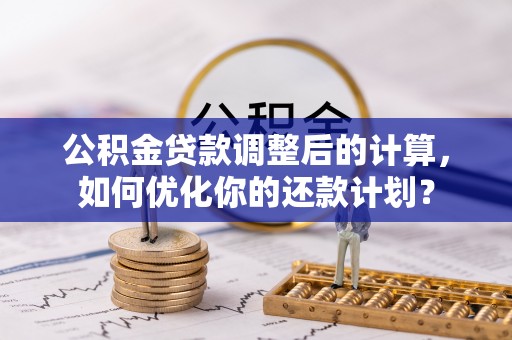 蔡甸公积金贷款调整后的计算，如何优化你的还款计划？