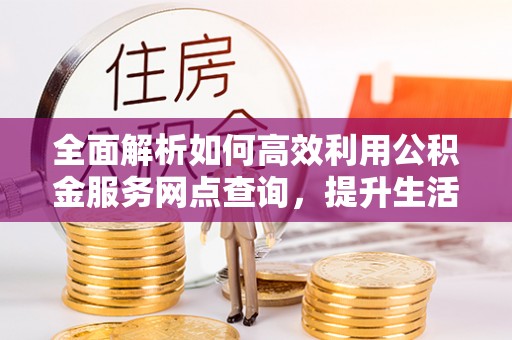 蔡甸全面解析如何高效利用公积金服务网点查询，提升生活便利性