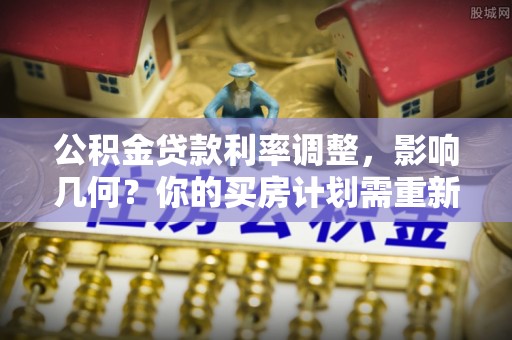 蔡甸公积金贷款利率调整，影响几何？你的买房计划需重新审视