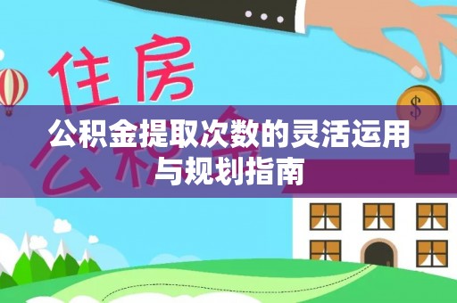 蔡甸公积金提取次数的灵活运用与规划指南