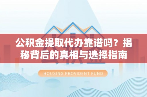 蔡甸公积金提取代办靠谱吗？揭秘背后的真相与选择指南