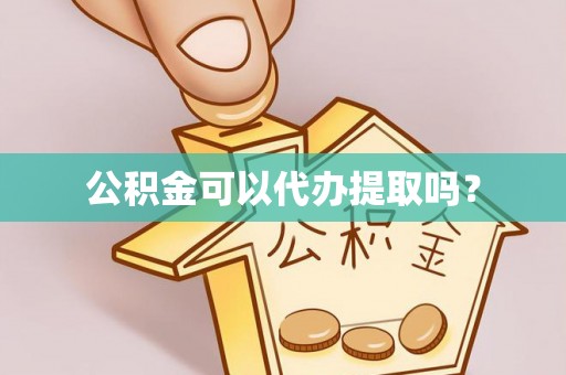 蔡甸公积金可以代办提取吗？