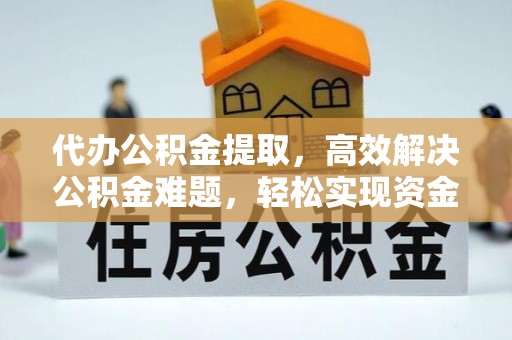 蔡甸代办公积金提取，高效解决公积金难题，轻松实现资金自由