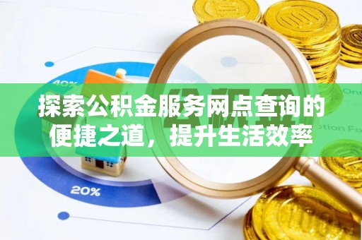 蔡甸探索公积金服务网点查询的便捷之道，提升生活效率