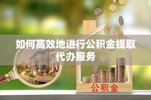 蔡甸如何高效地进行公积金提取代办服务
