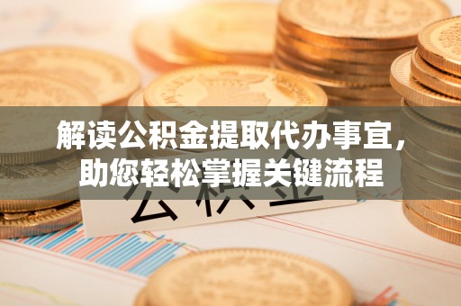 蔡甸解读公积金提取代办事宜，助您轻松掌握关键流程