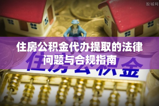 蔡甸住房公积金代办提取的法律问题与合规指南