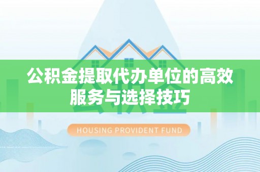 蔡甸公积金提取代办单位的高效服务与选择技巧