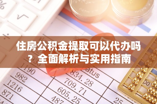 蔡甸住房公积金提取可以代办吗？全面解析与实用指南