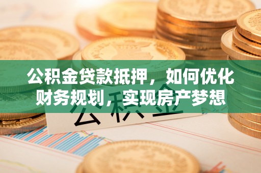 蔡甸公积金贷款抵押，如何优化财务规划，实现房产梦想