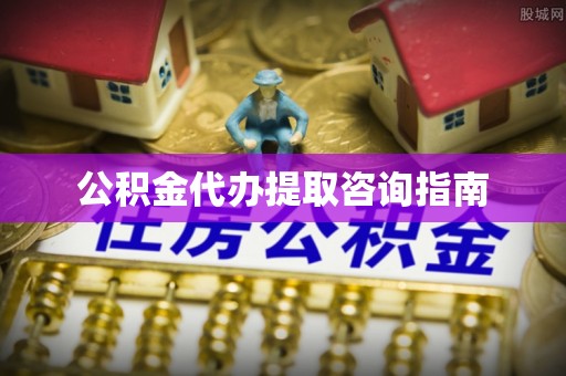 蔡甸公积金代办提取咨询指南