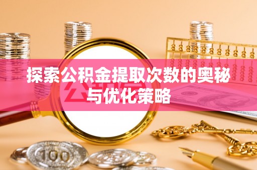蔡甸探索公积金提取次数的奥秘与优化策略