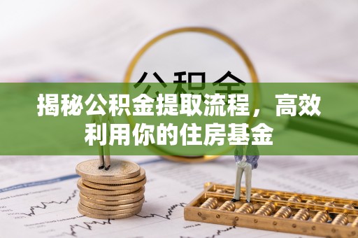 蔡甸揭秘公积金提取流程，高效利用你的住房基金