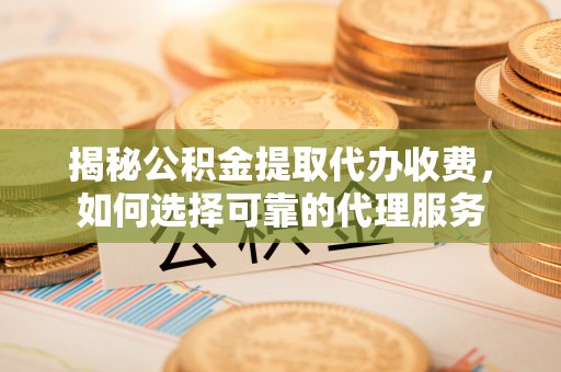 蔡甸揭秘公积金提取代办收费，如何选择可靠的代理服务
