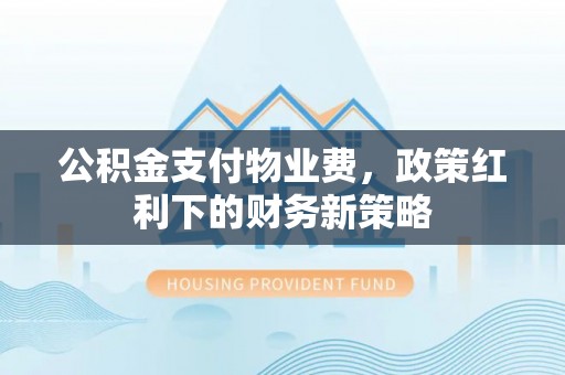 蔡甸公积金支付物业费，政策红利下的财务新策略