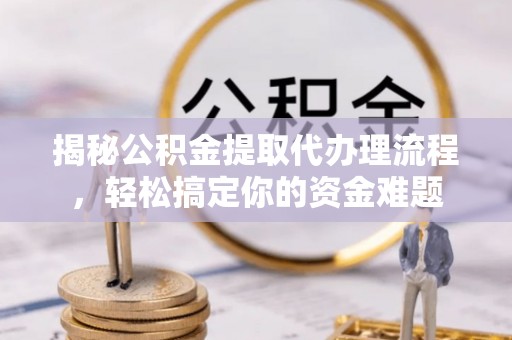 蔡甸揭秘公积金提取代办理流程，轻松搞定你的资金难题