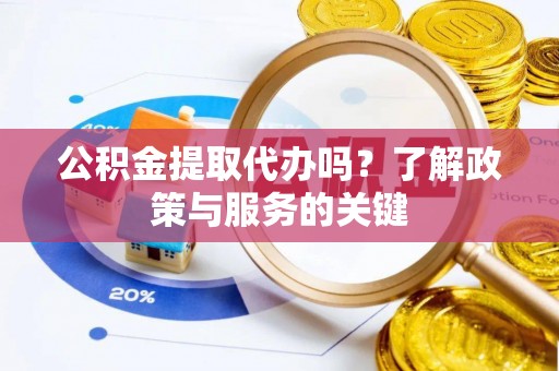 蔡甸公积金提取代办吗？了解政策与服务的关键