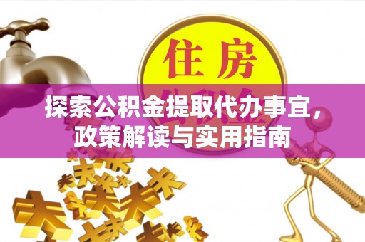 蔡甸探索公积金提取代办事宜，政策解读与实用指南