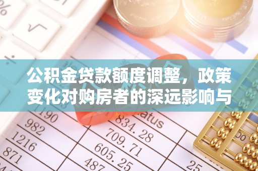 蔡甸公积金贷款额度调整，政策变化对购房者的深远影响与应对策略