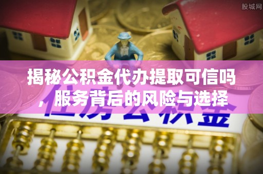 蔡甸揭秘公积金代办提取可信吗，服务背后的风险与选择
