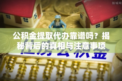 蔡甸公积金提取代办靠谱吗？揭秘背后的真相与注意事项