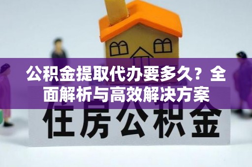 蔡甸公积金提取代办要多久？全面解析与高效解决方案