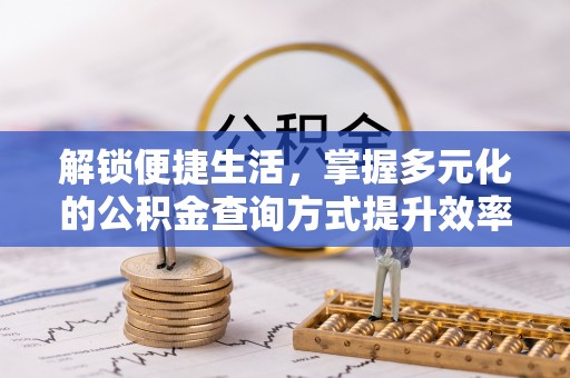 蔡甸解锁便捷生活，掌握多元化的公积金查询方式提升效率