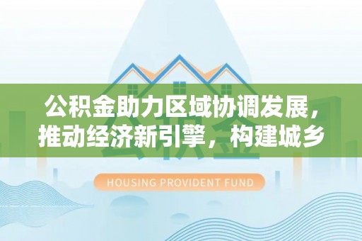 蔡甸公积金助力区域协调发展，推动经济新引擎，构建城乡一体化新格局