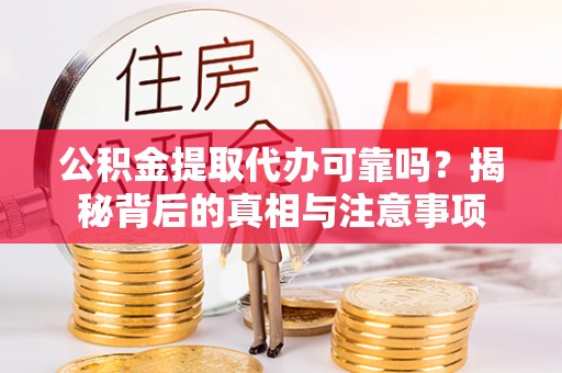 蔡甸公积金提取代办可靠吗？揭秘背后的真相与注意事项