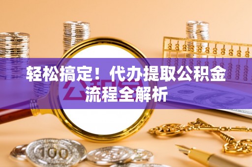 蔡甸轻松搞定！代办提取公积金流程全解析
