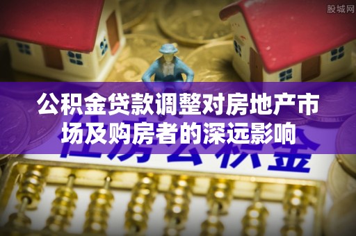蔡甸公积金贷款调整对房地产市场及购房者的深远影响