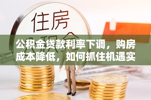 蔡甸公积金贷款利率下调，购房成本降低，如何抓住机遇实现安居梦想？