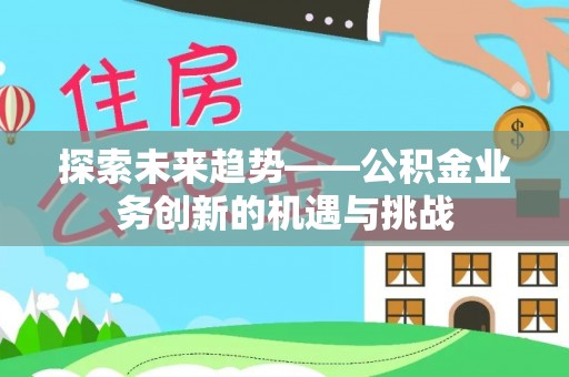 蔡甸探索未来趋势——公积金业务创新的机遇与挑战