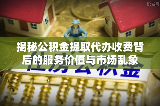 蔡甸揭秘公积金提取代办收费背后的服务价值与市场乱象