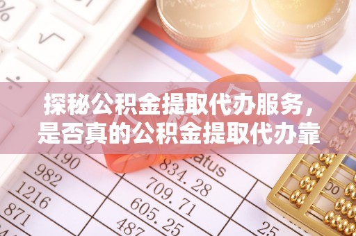 蔡甸探秘公积金提取代办服务，是否真的公积金提取代办靠谱吗？