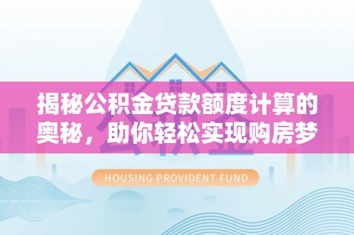 蔡甸揭秘公积金贷款额度计算的奥秘，助你轻松实现购房梦
