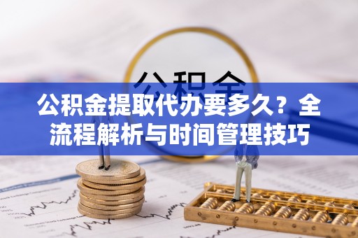蔡甸公积金提取代办要多久？全流程解析与时间管理技巧