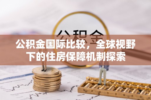 蔡甸公积金国际比较，全球视野下的住房保障机制探索