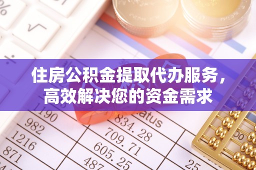 蔡甸住房公积金提取代办服务，高效解决您的资金需求