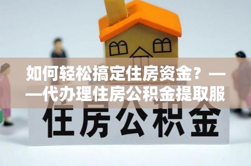 蔡甸如何轻松搞定住房资金？——代办理住房公积金提取服务全解析