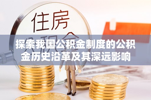 蔡甸探索我国公积金制度的公积金历史沿革及其深远影响